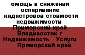 омощь в снижении (оспаривание) кадастровой стоимости недвижимости - Приморский край, Владивосток г. Недвижимость » Услуги   . Приморский край